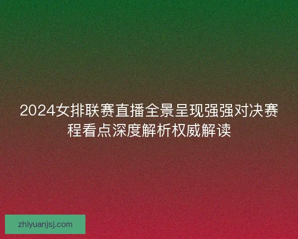 2024女排联赛直播全景呈现强强对决赛程看点深度解析权威解读