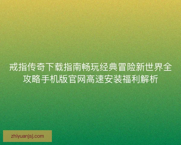 戒指传奇下载指南畅玩经典冒险新世界全攻略手机版官网高速安装福利解析