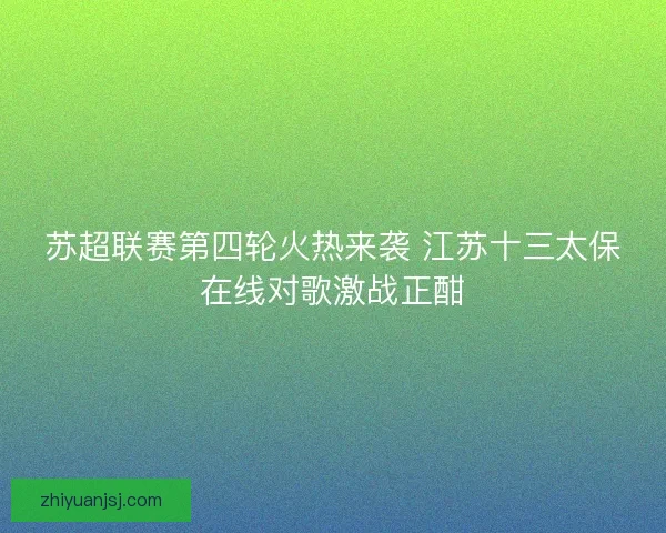 苏超联赛第四轮火热来袭 江苏十三太保在线对歌激战正酣