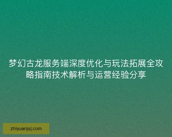 梦幻古龙服务端深度优化与玩法拓展全攻略指南技术解析与运营经验分享