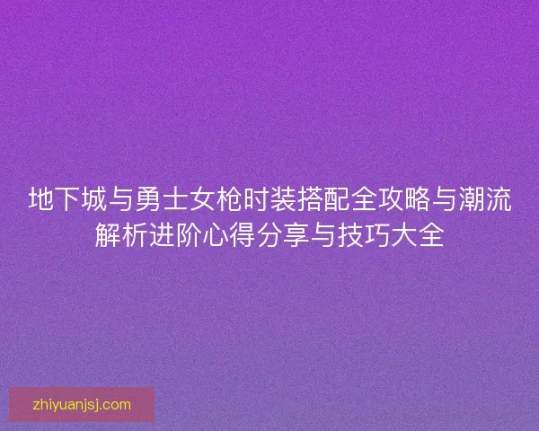 地下城与勇士女枪时装搭配全攻略与潮流解析进阶心得分享与技巧大全
