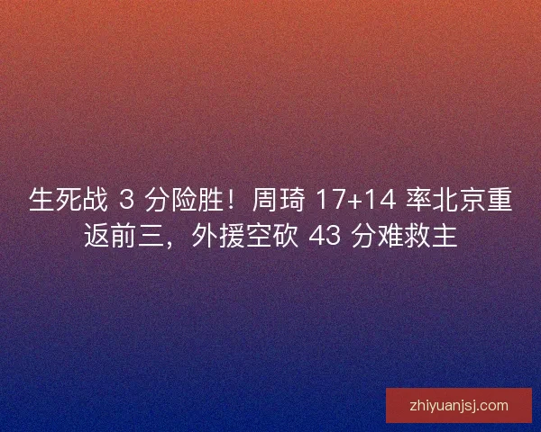 生死战 3 分险胜！周琦 17+14 率北京重返前三，外援空砍 43 分难救主