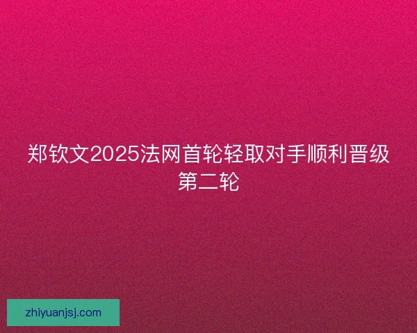 郑钦文2025法网首轮轻取对手顺利晋级第二轮
