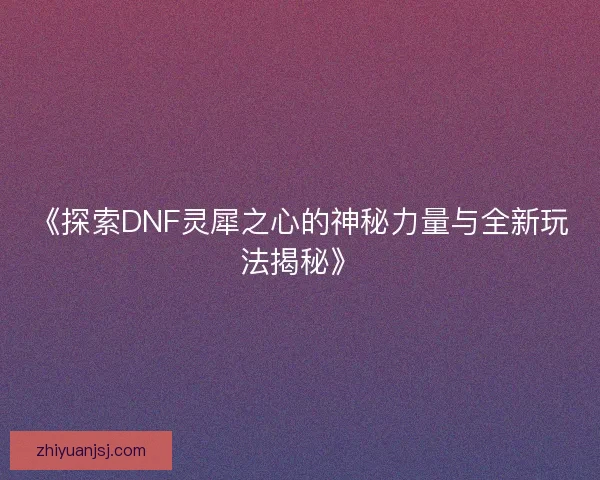 《探索DNF灵犀之心的神秘力量与全新玩法揭秘》