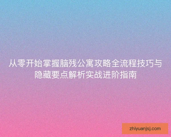 从零开始掌握脑残公寓攻略全流程技巧与隐藏要点解析实战进阶指南