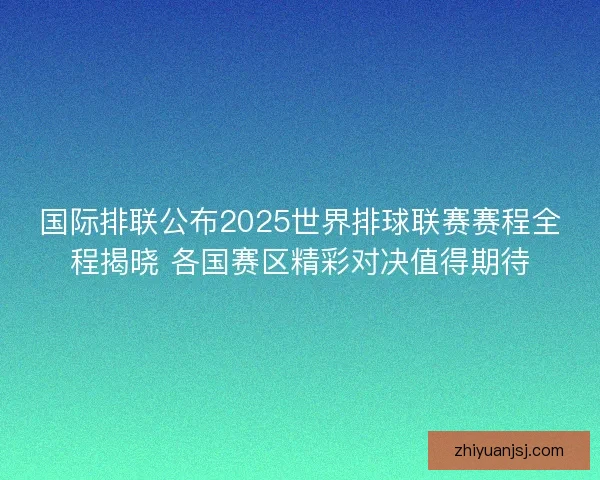 国际排联公布2025世界排球联赛赛程全程揭晓 各国赛区精彩对决值得期待