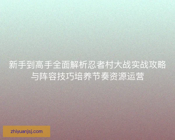 新手到高手全面解析忍者村大战实战攻略与阵容技巧培养节奏资源运营