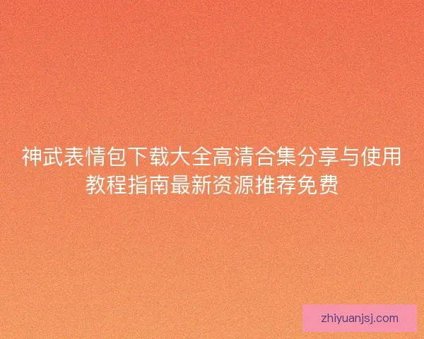 神武表情包下载大全高清合集分享与使用教程指南最新资源推荐免费