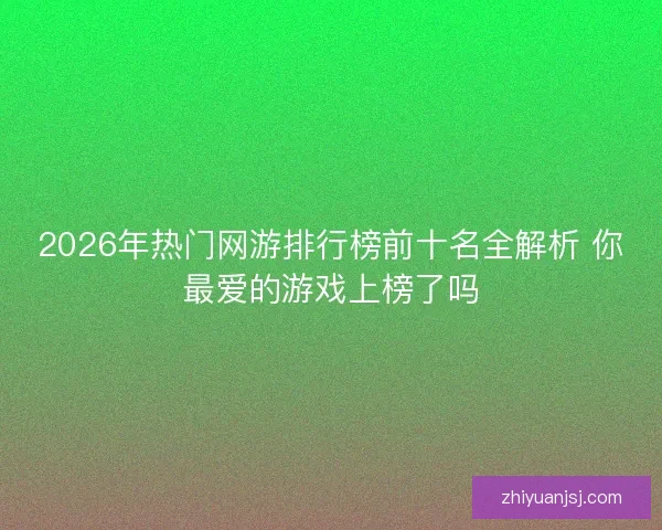2026年热门网游排行榜前十名全解析 你最爱的游戏上榜了吗