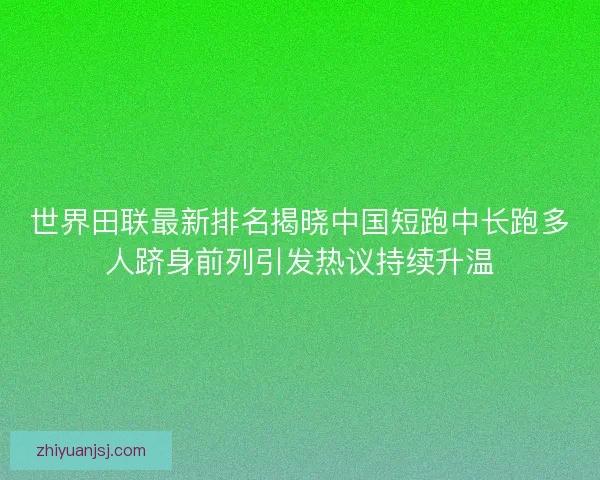 世界田联最新排名揭晓中国短跑中长跑多人跻身前列引发热议持续升温