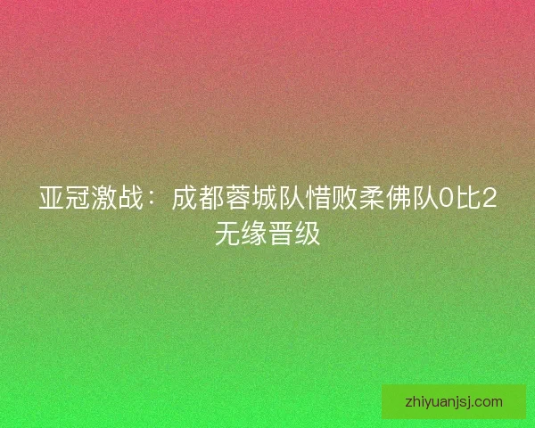 亚冠激战：成都蓉城队惜败柔佛队0比2无缘晋级