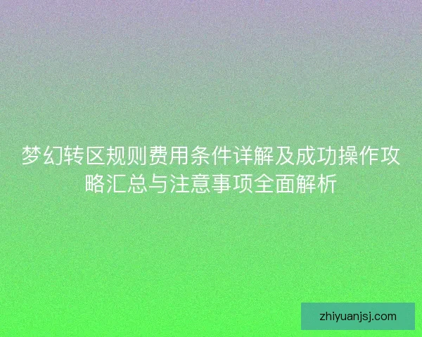梦幻转区规则费用条件详解及成功操作攻略汇总与注意事项全面解析