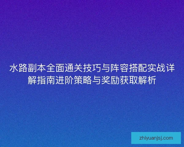 水路副本全面通关技巧与阵容搭配实战详解指南进阶策略与奖励获取解析