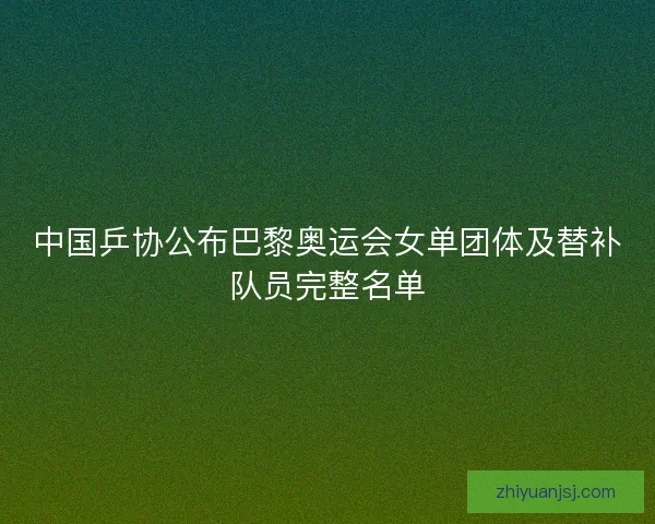 中国乒协公布巴黎奥运会女单团体及替补队员完整名单