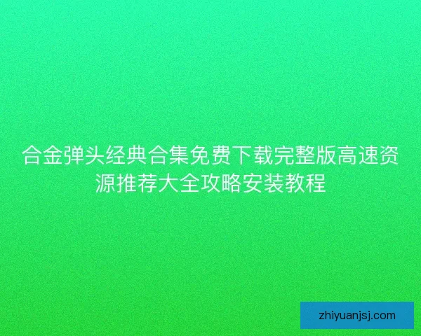 合金弹头经典合集免费下载完整版高速资源推荐大全攻略安装教程