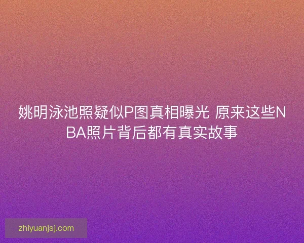 姚明泳池照疑似P图真相曝光 原来这些NBA照片背后都有真实故事