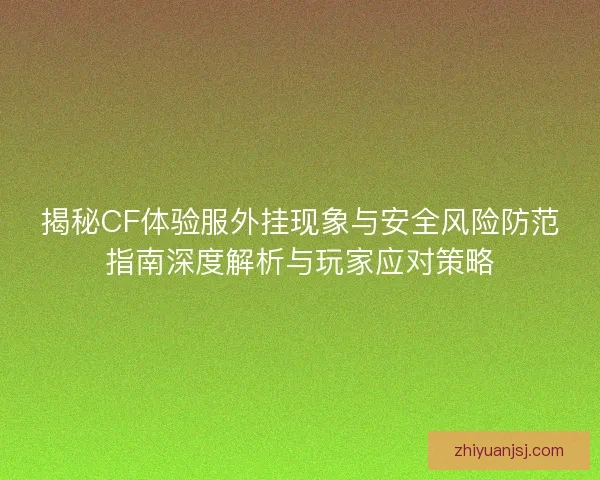 揭秘CF体验服外挂现象与安全风险防范指南深度解析与玩家应对策略