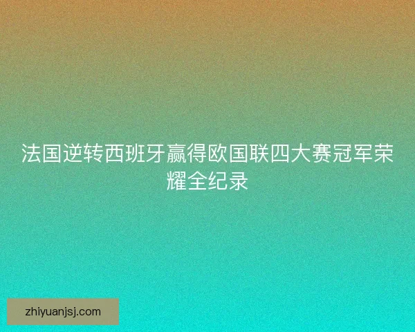 法国逆转西班牙赢得欧国联四大赛冠军荣耀全纪录