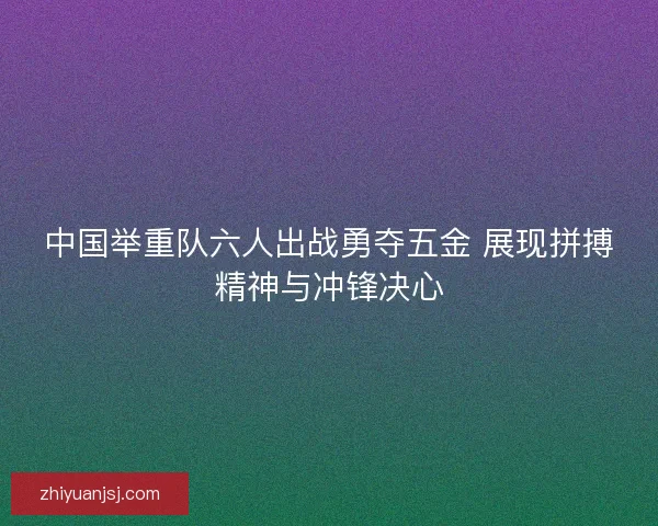中国举重队六人出战勇夺五金 展现拼搏精神与冲锋决心