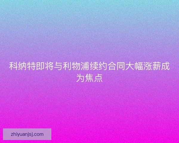 科纳特即将与利物浦续约合同大幅涨薪成为焦点