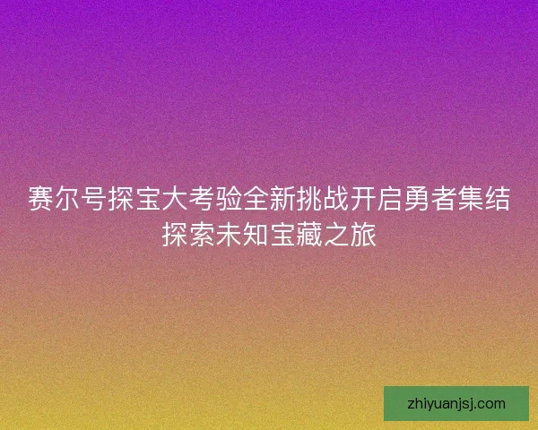 赛尔号探宝大考验全新挑战开启勇者集结探索未知宝藏之旅