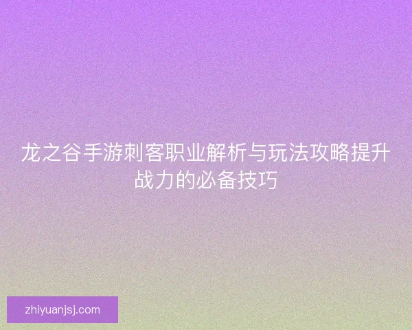 龙之谷手游刺客职业解析与玩法攻略提升战力的必备技巧