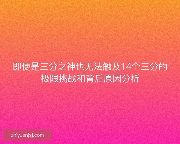 即便是三分之神也无法触及14个三分的极限挑战和背后原因分析