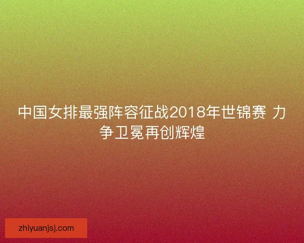 中国女排最强阵容征战2018年世锦赛 力争卫冕再创辉煌