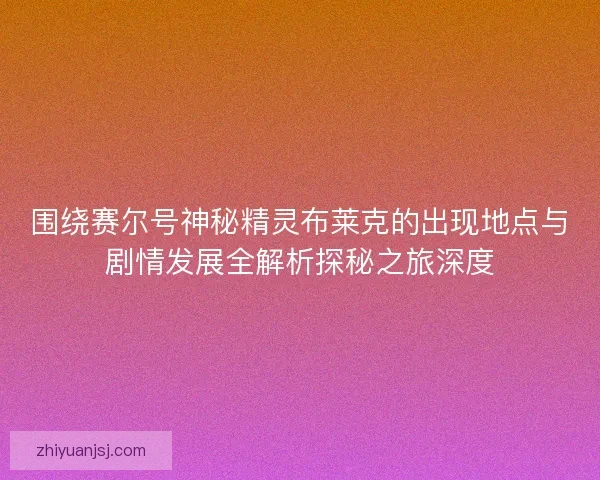 围绕赛尔号神秘精灵布莱克的出现地点与剧情发展全解析探秘之旅深度