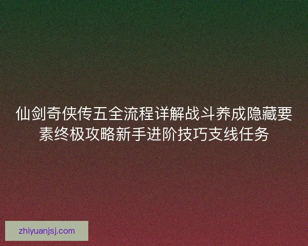 仙剑奇侠传五全流程详解战斗养成隐藏要素终极攻略新手进阶技巧支线任务