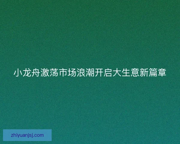 小龙舟激荡市场浪潮开启大生意新篇章